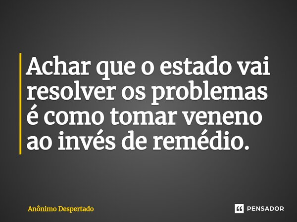 ⁠Achar que o estado vai resolver os problemas é como tomar veneno ao invés de remédio.... Frase de Anônimo Despertado.
