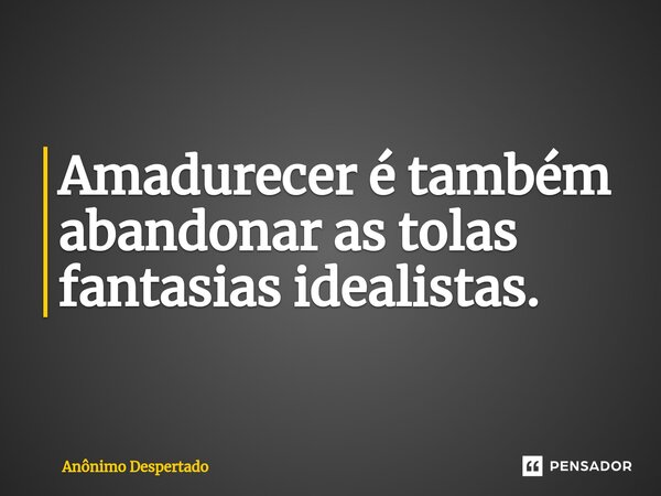 ⁠Amadurecer é também abandonar as tolas fantasias idealistas.... Frase de Anônimo Despertado.