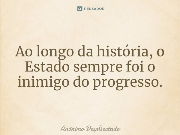 ⁠Ao longo da história, o Estado sempre foi o inimigo do progresso.... Frase de Anônimo Despertado.
