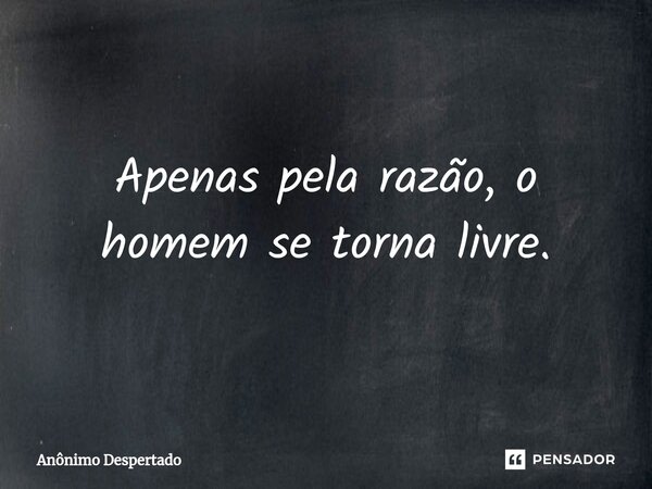 ⁠Apenas pela razão, o homem se torna livre.... Frase de Anônimo Despertado.