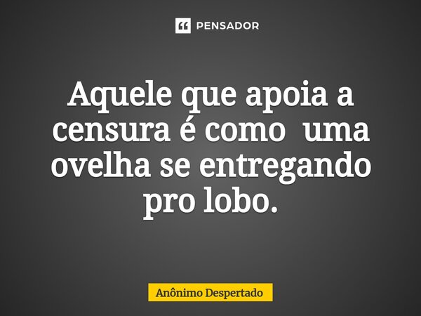 ⁠Aquele que apoia a censura é como uma ovelha se entregando pro lobo.... Frase de Anônimo Despertado.