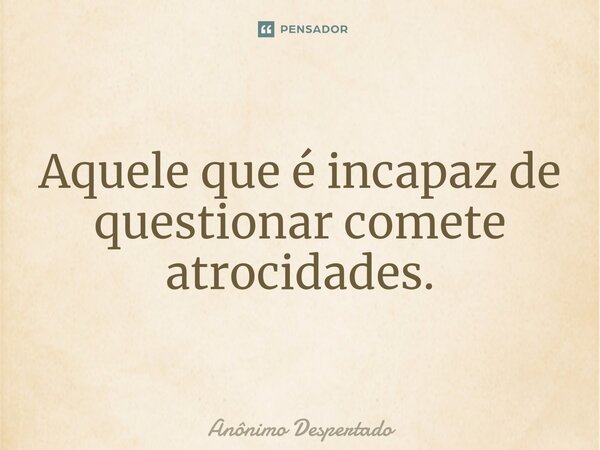 ⁠Aquele que é incapaz de questionar comete atrocidades.... Frase de Anônimo Despertado.