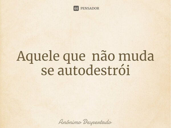 ⁠Aquele que não muda se autodestrói... Frase de Anônimo Despertado.