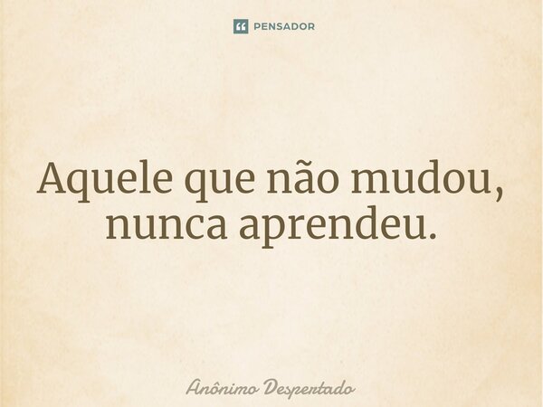 ⁠Aquele que não mudou, nunca aprendeu.... Frase de Anônimo Despertado.