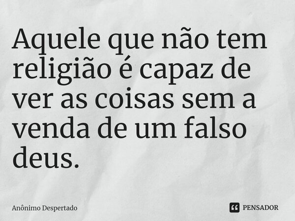 ⁠Aquele que não tem religião é capaz de ver as coisas sem a venda de um falso deus.... Frase de Anônimo Despertado.