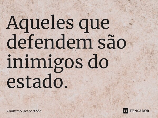 ⁠Aqueles que defendem são inimigos do estado.... Frase de Anônimo Despertado.