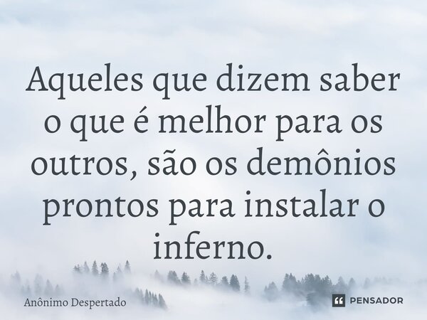 ⁠Aqueles que dizem saber o que é melhor para os outros, são os demônios prontos para instalar o inferno.... Frase de Anônimo Despertado.