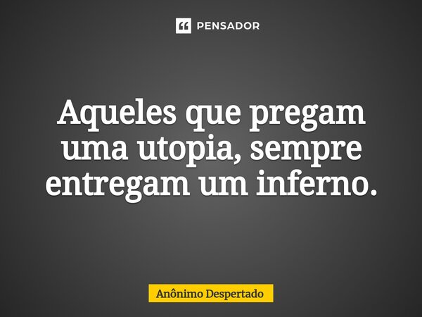 ⁠Aqueles que pregam uma utopia, sempre entregam um inferno.... Frase de Anônimo Despertado.