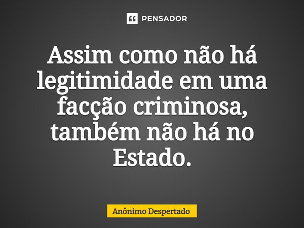 ⁠Assim como não há legitimidade em uma facção criminosa, também não há no Estado.... Frase de Anônimo Despertado.