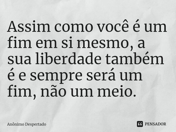 ⁠Assim como você é um fim em si mesmo, a sua liberdade também é e sempre será um fim, não um meio.... Frase de Anônimo Despertado.