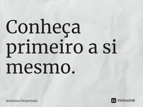 ⁠Conheça primeiro a si mesmo.... Frase de Anônimo Despertado.