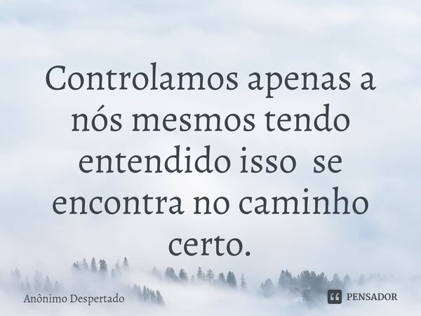Controlamos apenas a nós mesmos tendo entendido isso se encontra no caminho certo.⁠... Frase de Anônimo Despertado.