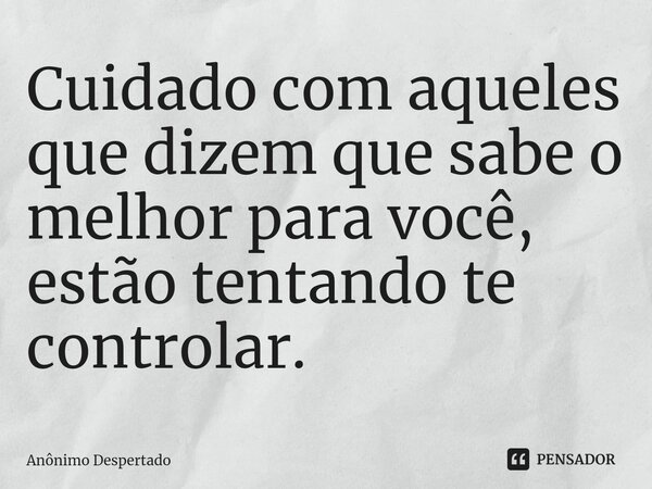 ⁠Cuidado com aqueles que dizem que sabe o melhor para você, estão tentando te controlar.... Frase de Anônimo Despertado.