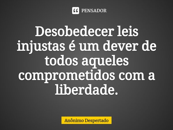 Desobedecer leis injustas é um dever de todos aqueles comprometidos com⁠ a liberdade.... Frase de Anônimo Despertado.