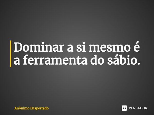 ⁠Dominar a si mesmo é a ferramenta do sábio.... Frase de Anônimo Despertado.