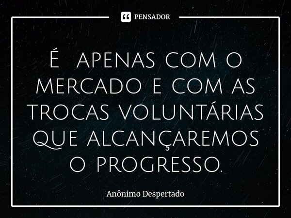 ⁠É apenas com o mercado e com as trocas voluntárias que alcançaremos o progresso.... Frase de Anônimo Despertado.