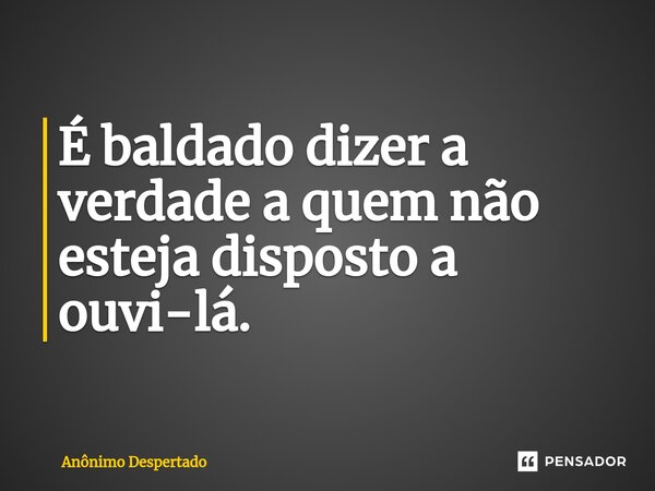 ⁠É baldado dizer a verdade a quem não esteja disposto a ouvi-lá.... Frase de Anônimo Despertado.