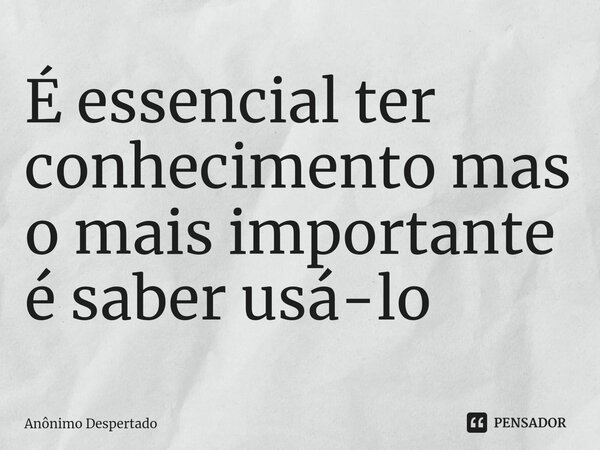 ⁠É essencial ter conhecimento mas o mais importante é saber usá-lo... Frase de Anônimo Despertado.