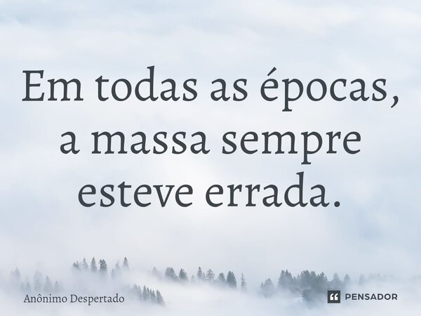 ⁠Em todas as épocas, a massa sempre esteve errada.... Frase de Anônimo Despertado.