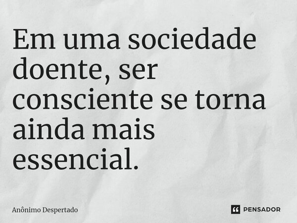 ⁠Em uma sociedade doente, ser consciente se torna ainda mais essencial.... Frase de Anônimo Despertado.