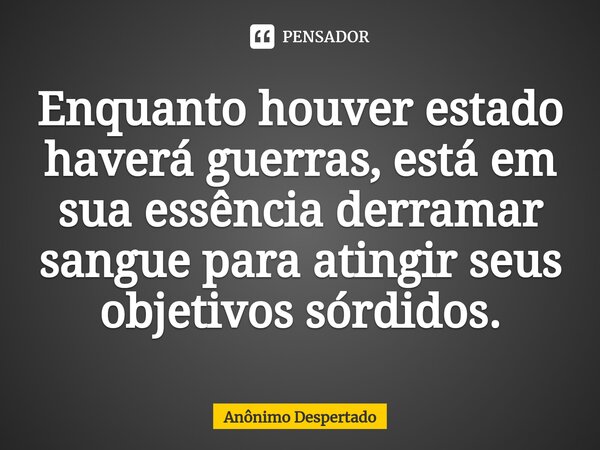 ⁠Enquanto houver estado haverá guerras, está em sua essência derramar sangue para atingir seus objetivos sórdidos.... Frase de Anônimo Despertado.