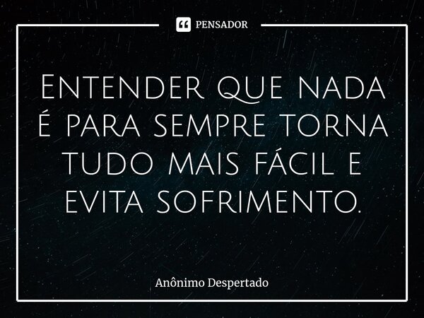 Entender que nada é para sempre torna tudo mais fácil e evita sofrimento.⁠... Frase de Anônimo Despertado.