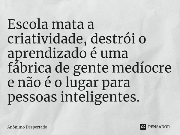 ⁠⁠Escola mata a criatividade, destrói o aprendizado é uma fábrica de gente medíocre e não é o lugar para pessoas inteligentes.... Frase de Anônimo Despertado.