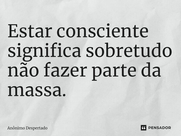 ⁠Estar consciente significa sobretudo não fazer parte da massa.... Frase de Anônimo Despertado.