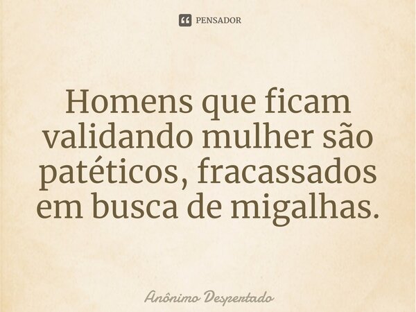 ⁠Homens que ficam validando mulher são patéticos, fracassados em busca de migalhas.... Frase de Anônimo Despertado.