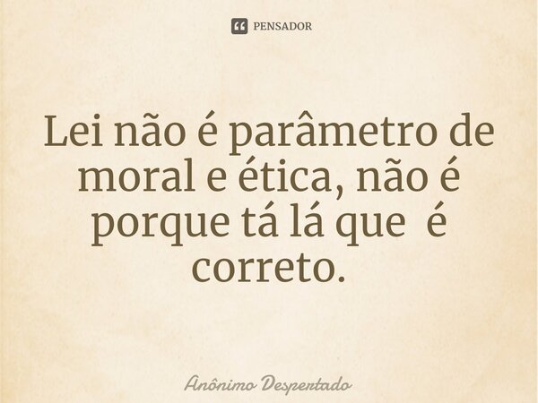 ⁠Lei não é parâmetro de moral e ética, não é porque tá lá que é correto.... Frase de Anônimo Despertado.