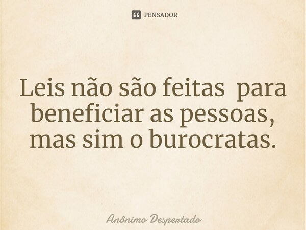 Leis não são feitas para beneficiar as pessoas, mas sim o burocratas.⁠... Frase de Anônimo Despertado.