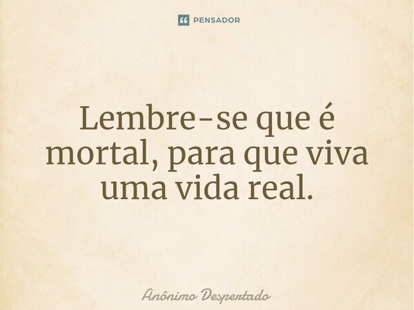 ⁠Lembre-se que é mortal, para que viva uma vida real.... Frase de Anônimo Despertado.