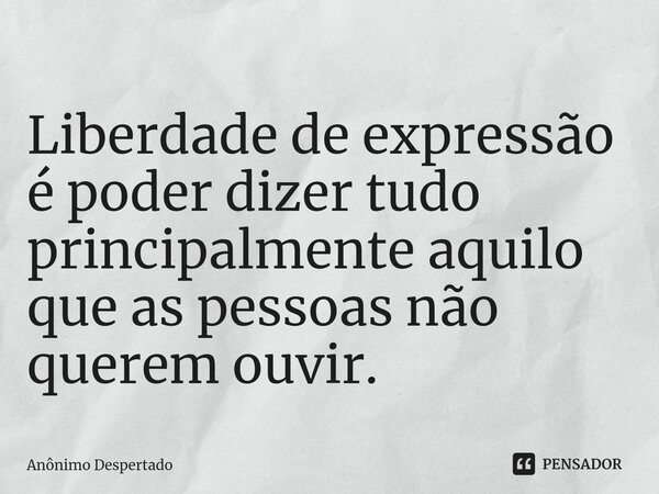 Liberdade de expressão é poder dizer tudo principalmente aquilo que as pessoas não querem ouvir.... Frase de Anônimo Despertado.