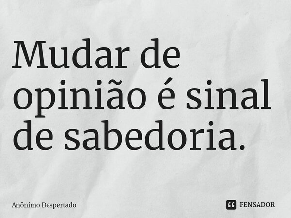 ⁠Mudar de opinião é sinal de sabedoria.... Frase de Anônimo Despertado.