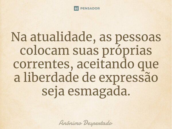 ⁠Na atualidade, as pessoas colocam suas próprias correntes, aceitando que a liberdade de expressão seja esmagada.... Frase de Anônimo Despertado.