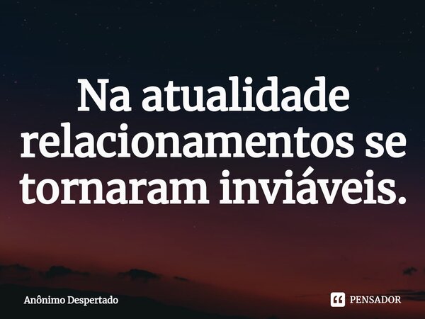 Na atualidade relacionamentos se tornaram inviáveis.⁠... Frase de Anônimo Despertado.