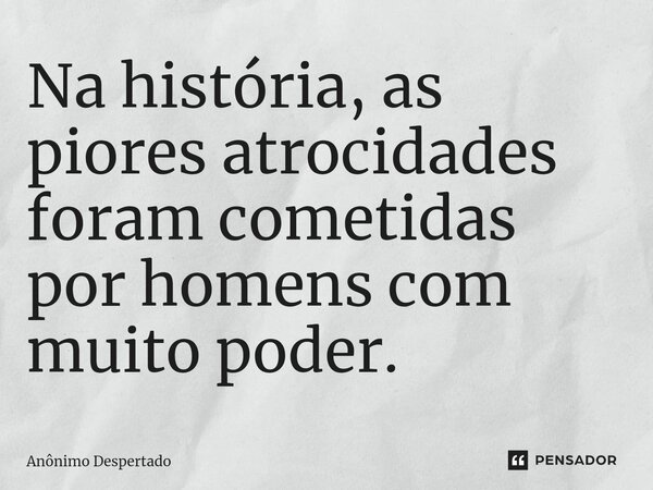 ⁠Na história, as piores atrocidades foram cometidas por homens com muito poder.... Frase de Anônimo Despertado.