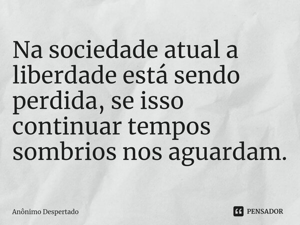 ⁠Na sociedade atual a liberdade está sendo perdida, se isso continuar tempos sombrios nos aguardam.... Frase de Anônimo Despertado.