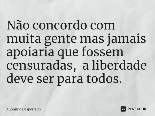 ⁠⁠⁠Não concordo com muita gente mas jamais apoiaria que fossem censuradas, a liberdade deve ser para todos.... Frase de Anônimo Despertado.