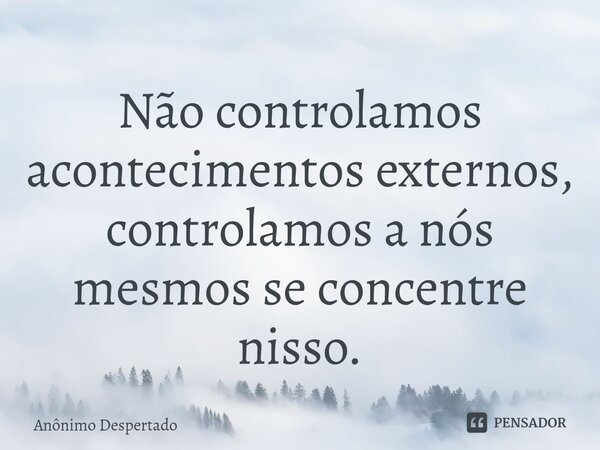 ⁠⁠Não controlamos acontecimentos externos, controlamos a nós mesmos se concentre nisso.... Frase de Anônimo Despertado.