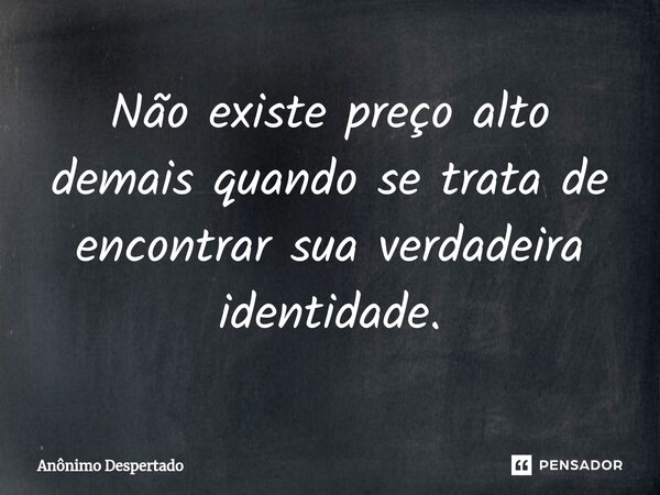 ⁠Não existe preço alto demais quando se trata de encontrar sua verdadeira identidade.... Frase de Anônimo Despertado.