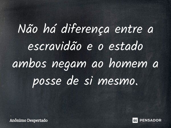 ⁠Não há diferença entre a escravidão e o estado ambos negam ao homem a posse de si mesmo.... Frase de Anônimo Despertado.