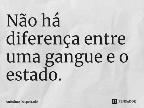 ⁠Não há diferença entre uma gangue e o estado.... Frase de Anônimo Despertado.