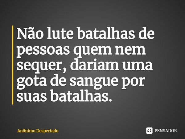 Não lute batalhas de pessoas quem nem sequer, daria⁠m uma gota de sangue por suas batalhas.... Frase de Anônimo Despertado.