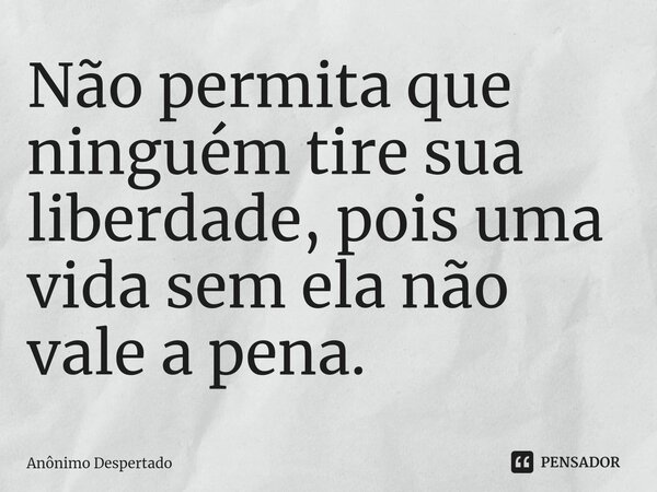 ⁠Não permita que ninguém tire sua liberdade, pois uma vida sem ela não vale a pena.... Frase de Anônimo Despertado.
