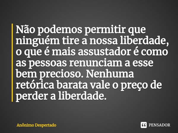 Não podemos permitir que ninguém tire a nossa liberdade, o que é mais assustador é como as pessoas renunciam a esse bem precioso. Nenhuma retórica barata vale o... Frase de Anônimo Despertado.