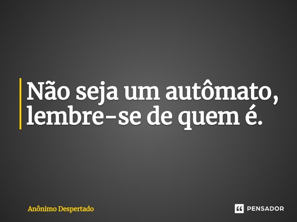 ⁠Não seja um autômato, lembre-se de quem é.... Frase de Anônimo Despertado.