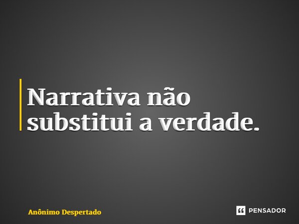 ⁠Narrativa não substitui a verdade.... Frase de Anônimo Despertado.