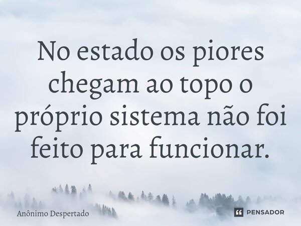 ⁠No estado os piores chegam ao topo o próprio sistema não foi feito para funcionar.... Frase de Anônimo Despertado.