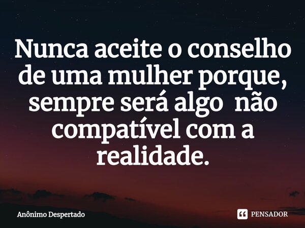 ⁠Nunca aceite o conselho de uma mulher porque, sempre será algo não compatível com a realidade.... Frase de Anônimo Despertado.